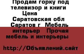 Продам горку под телевизор и книги › Цена ­ 6 000 - Саратовская обл., Саратов г. Мебель, интерьер » Прочая мебель и интерьеры   